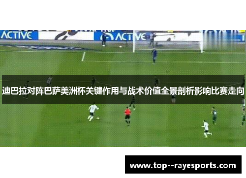 迪巴拉对阵巴萨美洲杯关键作用与战术价值全景剖析影响比赛走向