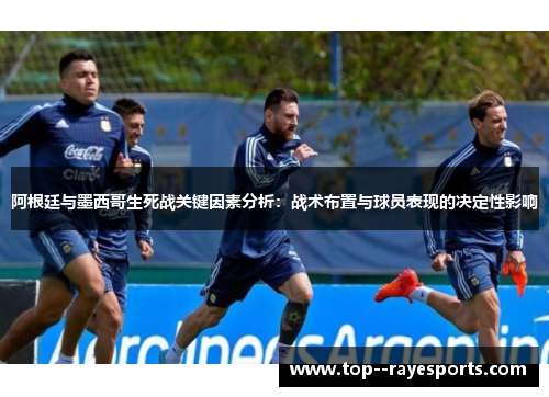 阿根廷与墨西哥生死战关键因素分析：战术布置与球员表现的决定性影响