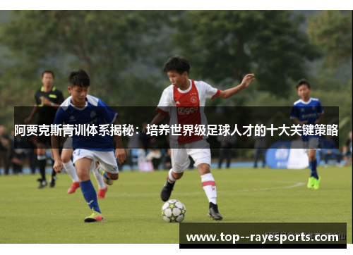 阿贾克斯青训体系揭秘：培养世界级足球人才的十大关键策略
