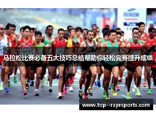 马拉松比赛必备五大技巧总结帮助你轻松完赛提升成绩
