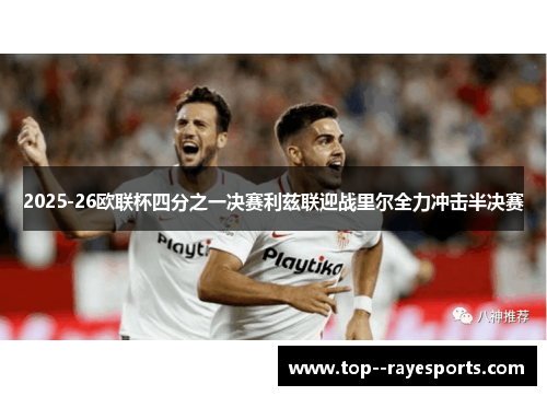 2025-26欧联杯四分之一决赛利兹联迎战里尔全力冲击半决赛
