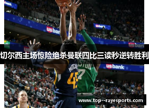 切尔西主场惊险绝杀曼联四比三读秒逆转胜利