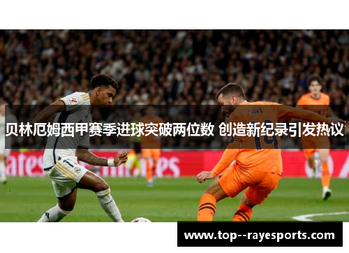 贝林厄姆西甲赛季进球突破两位数 创造新纪录引发热议
