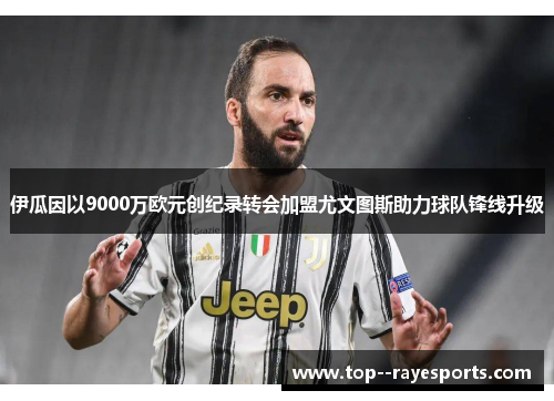 伊瓜因以9000万欧元创纪录转会加盟尤文图斯助力球队锋线升级