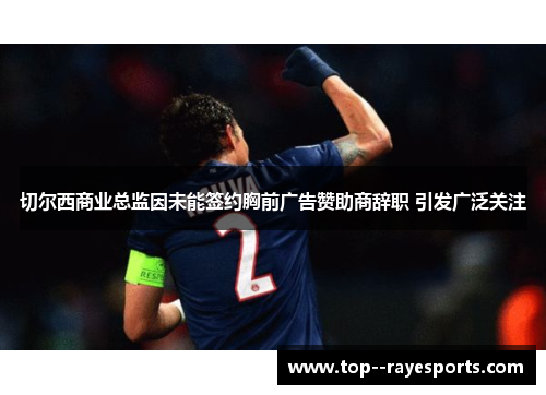 切尔西商业总监因未能签约胸前广告赞助商辞职 引发广泛关注