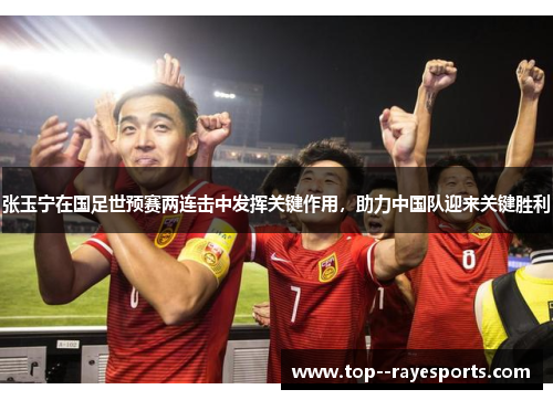 张玉宁在国足世预赛两连击中发挥关键作用，助力中国队迎来关键胜利