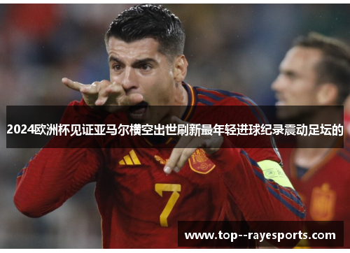 2024欧洲杯见证亚马尔横空出世刷新最年轻进球纪录震动足坛的